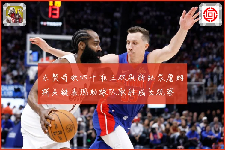 东契奇砍四十准三双刷新纪录詹姆斯关键表现助球队取胜成长观察