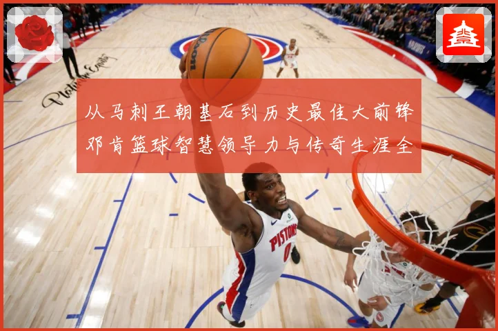 从马刺王朝基石到历史最佳大前锋邓肯篮球智慧领导力与传奇生涯全解析