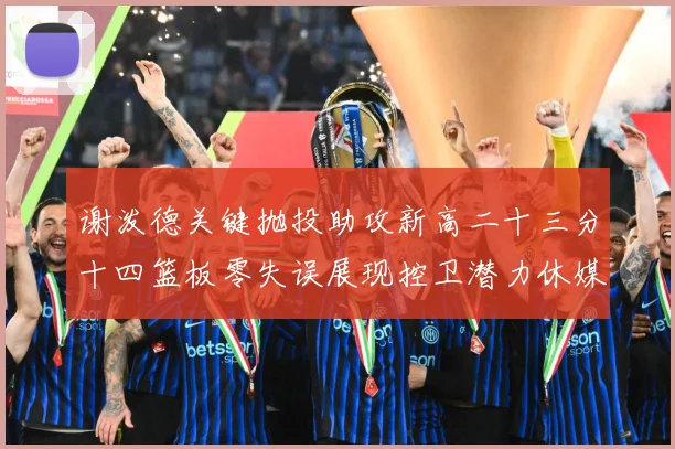 谢泼德关键抛投助攻新高二十三分十四篮板零失误展现控卫潜力休媒成长观察