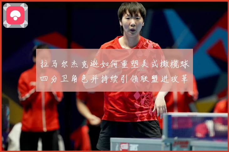拉马尔杰克逊如何重塑美式橄榄球四分卫角色并持续引领联盟进攻革命