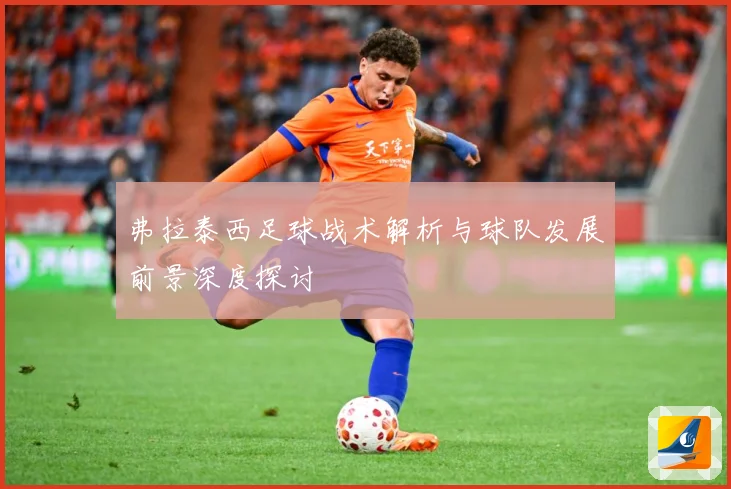 弗拉泰西足球战术解析与球队发展前景深度探讨