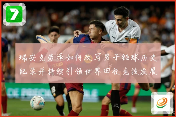 瑞安克劳泽如何改写男子铅球历史纪录并持续引领世界田径竞技发展新篇章