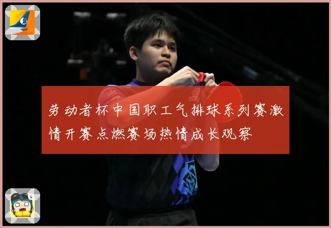 劳动者杯中国职工气排球系列赛激情开赛点燃赛场热情成长观察
