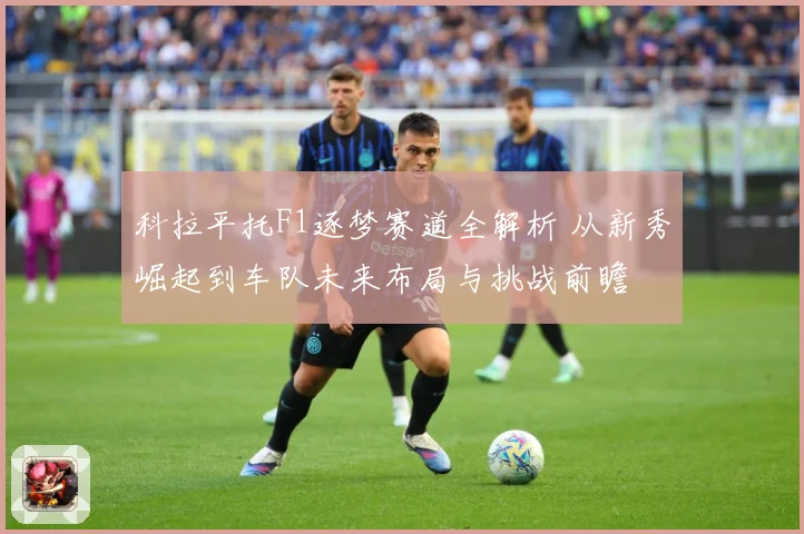 科拉平托F1逐梦赛道全解析 从新秀崛起到车队未来布局与挑战前瞻