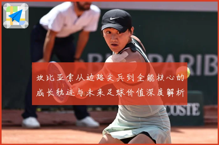 坎比亚索从边路尖兵到全能核心的成长轨迹与未来足球价值深度解析