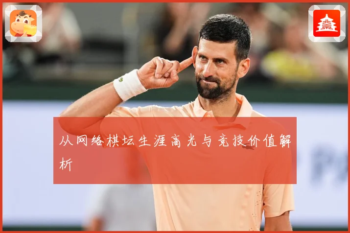 从网络棋坛生涯高光与竞技价值解析