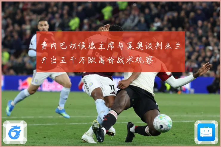 费内巴切候选主席与莱奥谈判米兰开出五千万欧高价战术观察
