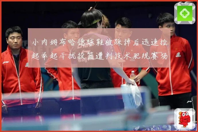 小内姆布哈德球鞋被踩掉后迅速捡起举起干扰投篮遭判技术犯规赛场复盘