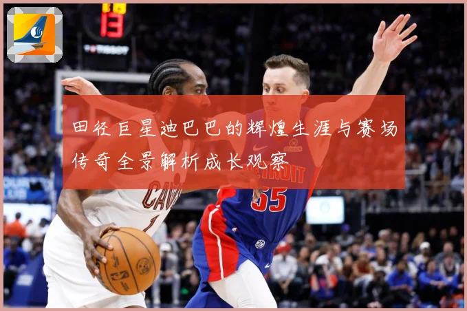 田径巨星迪巴巴的辉煌生涯与赛场传奇全景解析成长观察