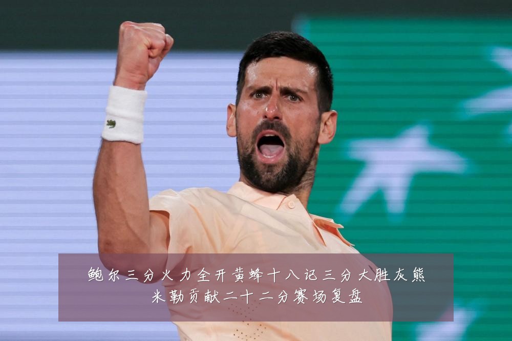鲍尔三分火力全开黄蜂十八记三分大胜灰熊米勒贡献二十二分赛场复盘