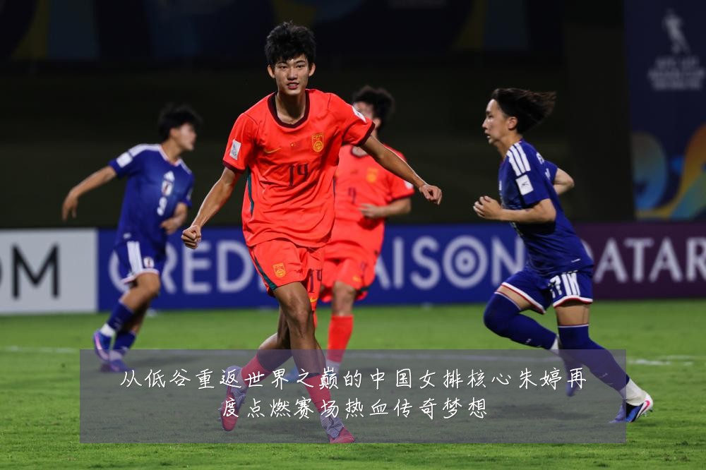 从低谷重返世界之巅的中国女排核心朱婷再度点燃赛场热血传奇梦想