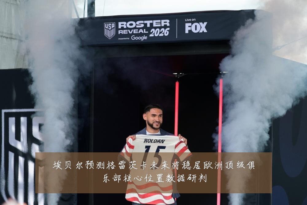 埃贝尔预测格雷茨卡未来将稳居欧洲顶级俱乐部核心位置数据研判