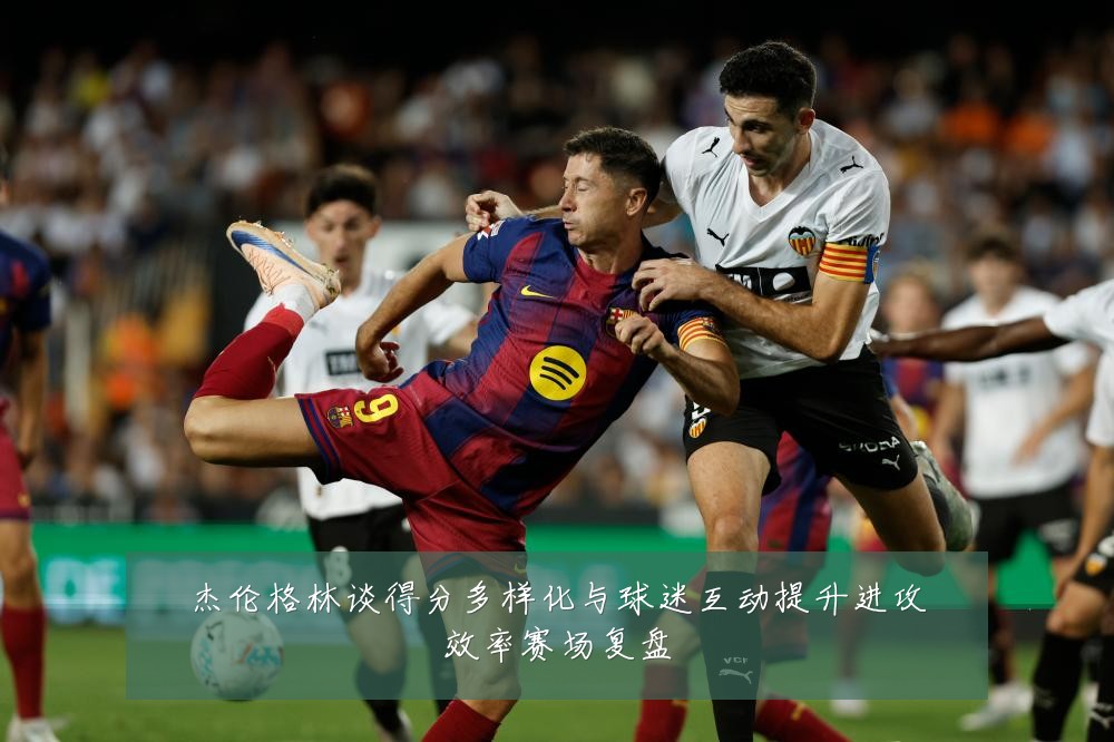 杰伦格林谈得分多样化与球迷互动提升进攻效率赛场复盘