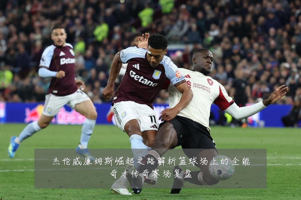 杰伦威廉姆斯崛起之路解析篮球场上的全能奇才传奇赛场复盘